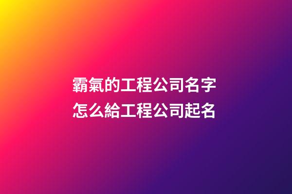 霸氣的工程公司名字 怎么給工程公司起名-第1張-公司起名-玄機派